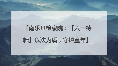 南乐县检察院：「六一特辑」以法为盾，守护童年